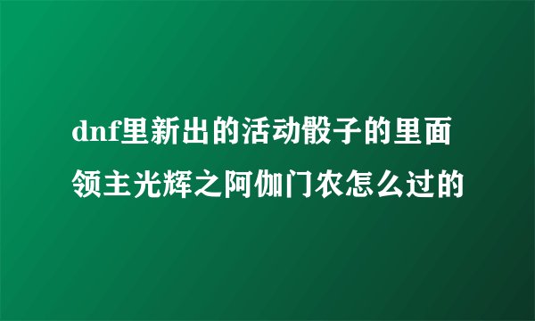 dnf里新出的活动骰子的里面领主光辉之阿伽门农怎么过的