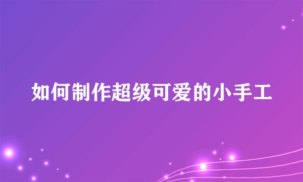 如何制作超级可爱的小手工
