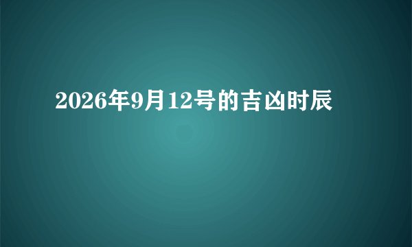 2026年9月12号的吉凶时辰