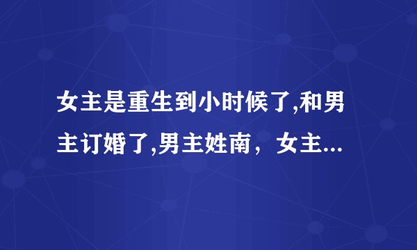 女主是重生到小时候了,和男主订婚了,男主姓南,女主爷爷有一个战友住在女主家,他战友的女儿喜欢男主