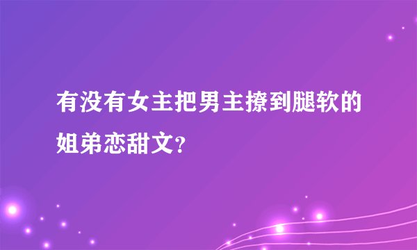 有没有女主把男主撩到腿软的姐弟恋甜文？