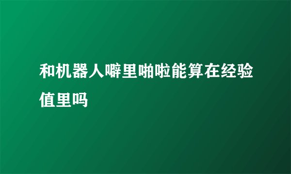 和机器人噼里啪啦能算在经验值里吗