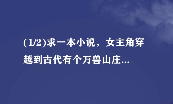 (1/2)求一本小说，女主角穿越到古代有个万兽山庄。女主角穿越古代，正好男主角（好像叫夜影）误会她是...