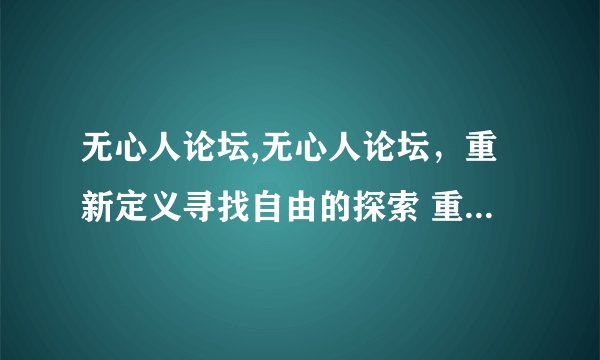 无心人论坛,无心人论坛，重新定义寻找自由的探索 重新定义自由探索，无心人论坛