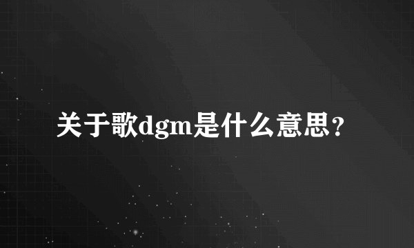 关于歌dgm是什么意思?