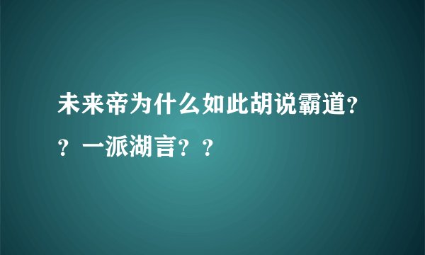 未来帝为什么如此胡说霸道？？一派湖言？？
