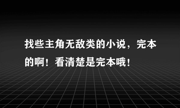 找些主角无敌类的小说，完本的啊！看清楚是完本哦！