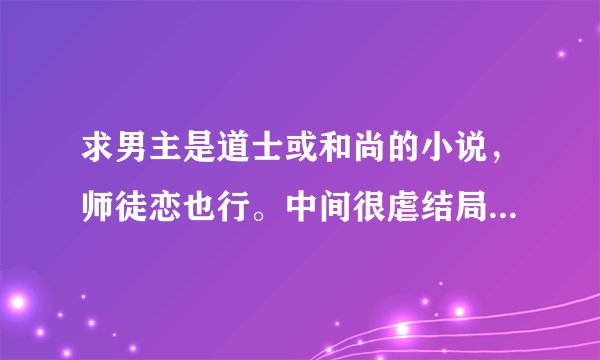 求男主是道士或和尚的小说，师徒恋也行。中间很虐结局很甜的有没有，txt