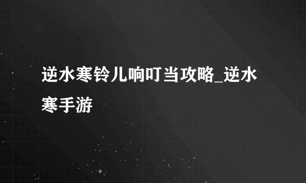 逆水寒铃儿响叮当攻略_逆水寒手游