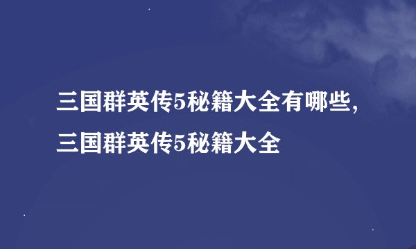 三国群英传5秘籍大全有哪些,三国群英传5秘籍大全