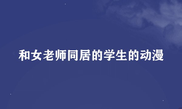和女老师同居的学生的动漫