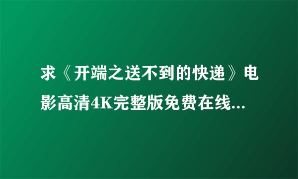 求《开端之送不到的快递》电影高清4K完整版免费在线观看普通话无删减无广告版百度网盘下载链接