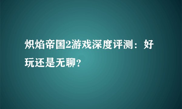 炽焰帝国2游戏深度评测：好玩还是无聊？