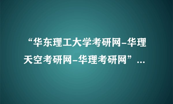 “华东理工大学考研网-华理天空考研网-华理考研网”怎么样？