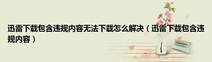 迅雷下载包含违规内容怎么解决