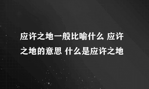 应许之地一般比喻什么 应许之地的意思 什么是应许之地