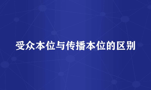 受众本位与传播本位的区别