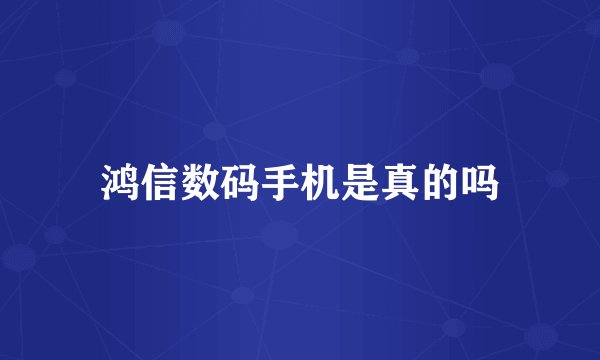 鸿信数码手机是真的吗