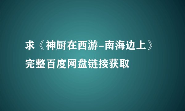 求《神厨在西游-南海边上》完整百度网盘链接获取