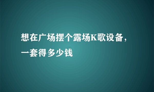 想在广场摆个露场K歌设备，一套得多少钱