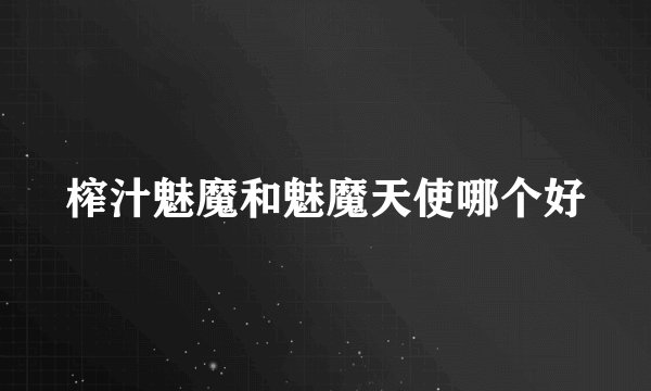 榨汁魅魔和魅魔天使哪个好