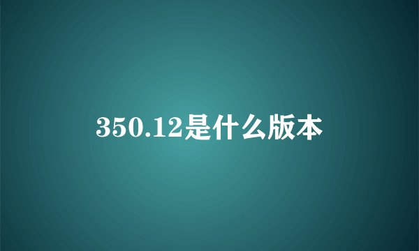 350.12是什么版本