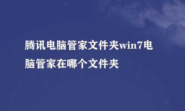 腾讯电脑管家文件夹win7电脑管家在哪个文件夹