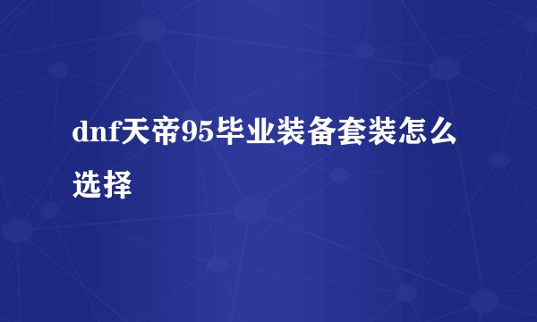 dnf天帝95毕业装备套装怎么选择