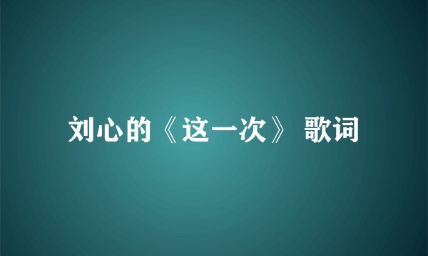 刘心的《这一次》 歌词