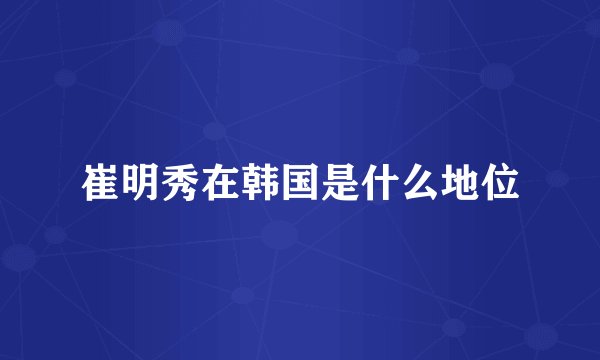 崔明秀在韩国是什么地位