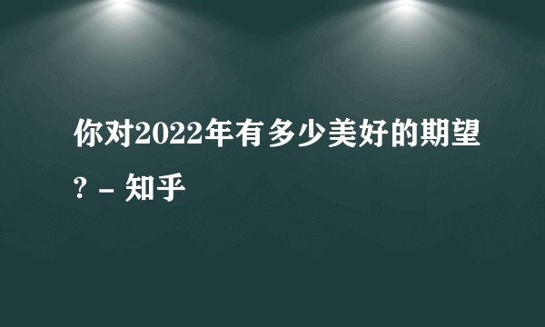 你对2022年有多少美好的期望? - 知乎