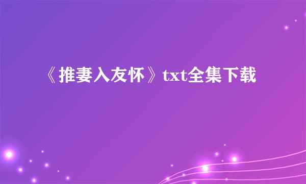《推妻入友怀》txt全集下载