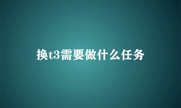 换t3需要做什么任务