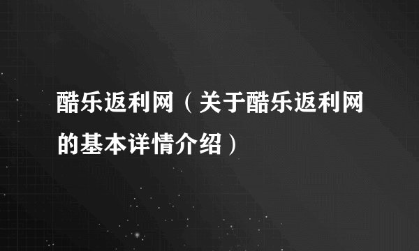 酷乐返利网（关于酷乐返利网的基本详情介绍）