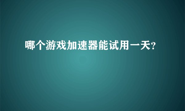 哪个游戏加速器能试用一天?