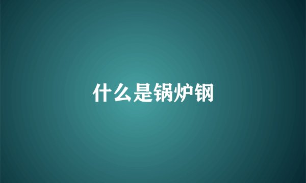 什么是锅炉钢