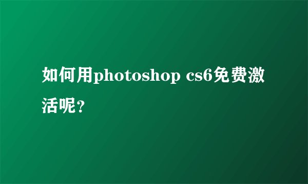 如何用photoshop cs6免费激活呢?