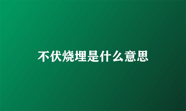 不伏烧埋是什么意思