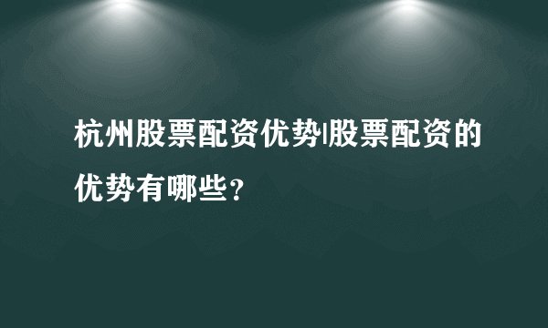 杭州股票配资优势|股票配资的优势有哪些?