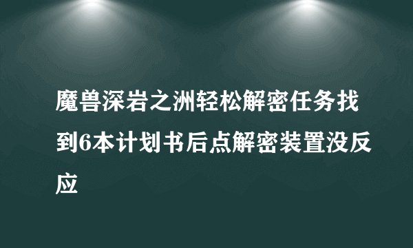 魔兽深岩之洲轻松解密任务找到6本计划书后点解密装置没反应