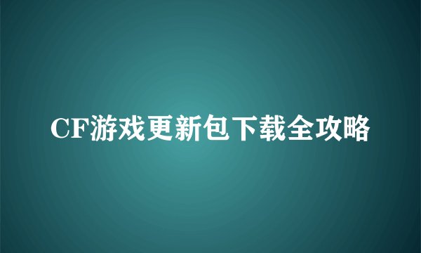 CF游戏更新包下载全攻略