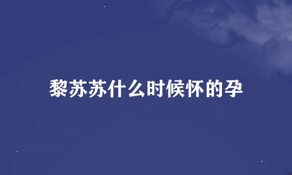 黎苏苏什么时候怀的孕