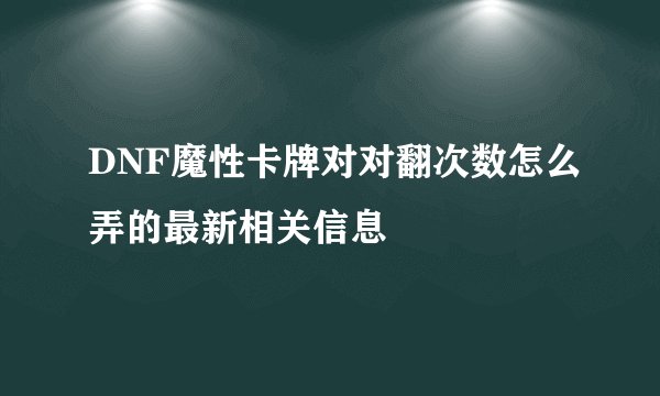 DNF魔性卡牌对对翻次数怎么弄的最新相关信息