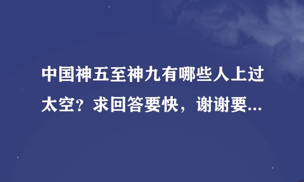 中国神五至神九有哪些人上过太空？求回答要快，谢谢要写清楚神几里面的那个人。