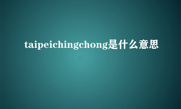 taipeichingchong是什么意思