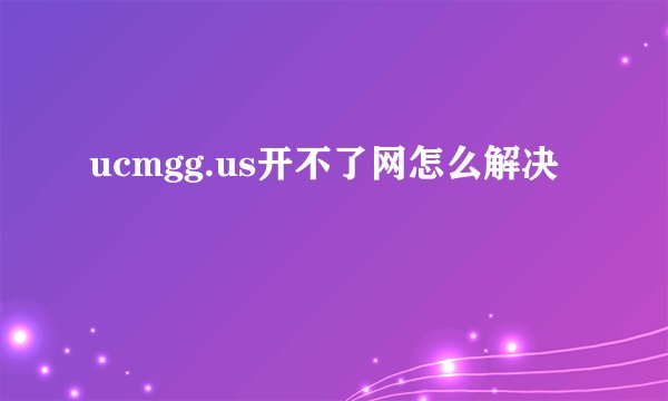 ucmgg.us开不了网怎么解决