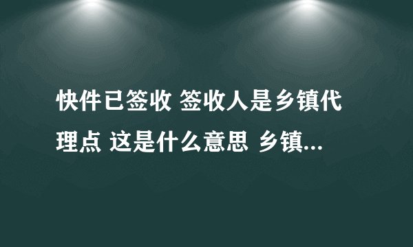 快件已签收 签收人是乡镇代理点 这是什么意思 乡镇代理点是什么？