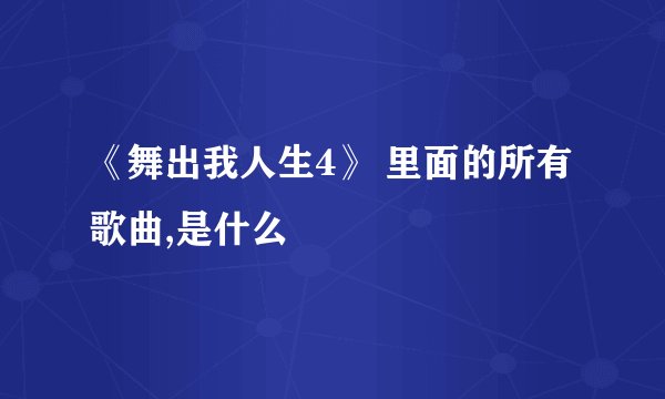 《舞出我人生4》 里面的所有歌曲,是什么