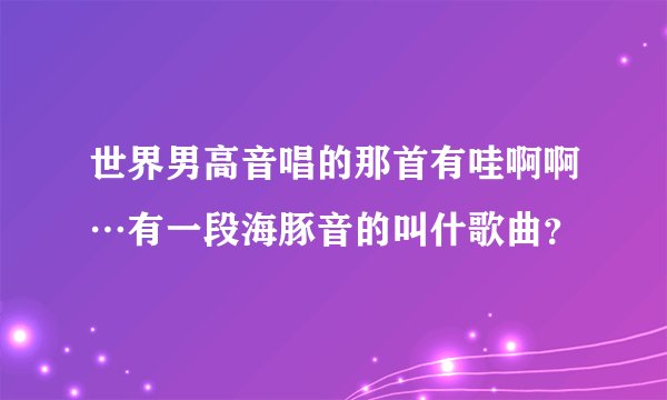 世界男高音唱的那首有哇啊啊…有一段海豚音的叫什歌曲？