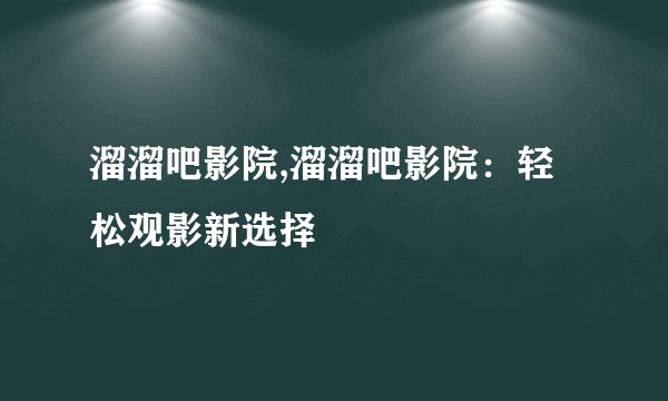 溜溜吧影院,溜溜吧影院：轻松观影新选择